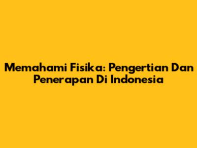 Memahami Fisika: Pengertian Dan Penerapan Di Indonesia