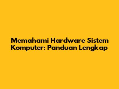 Memahami Hardware Sistem Komputer: Panduan Lengkap
