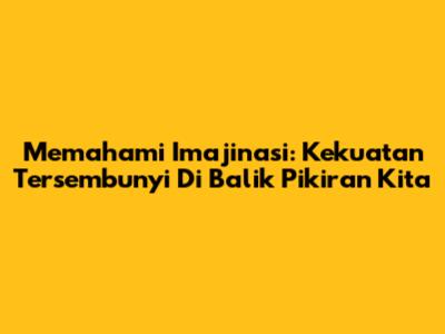 Memahami Imajinasi: Kekuatan Tersembunyi Di Balik Pikiran Kita
