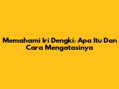 Memahami Iri Dengki: Apa Itu Dan Cara Mengatasinya