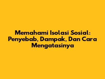 Memahami Isolasi Sosial: Penyebab, Dampak, Dan Cara Mengatasinya