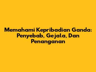 Memahami Kepribadian Ganda: Penyebab, Gejala, Dan Penanganan