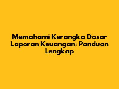 Memahami Kerangka Dasar Laporan Keuangan: Panduan Lengkap