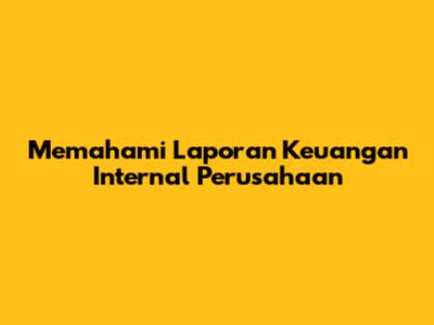 Memahami Laporan Keuangan Internal Perusahaan