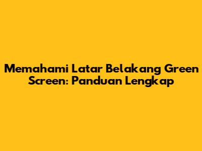 Memahami Latar Belakang Green Screen: Panduan Lengkap