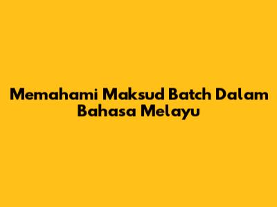 Memahami Maksud 'Batch' Dalam Bahasa Melayu