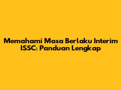 Memahami Masa Berlaku Interim ISSC: Panduan Lengkap