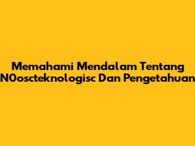 Memahami Mendalam Tentang N0oscteknologisc Dan Pengetahuan
