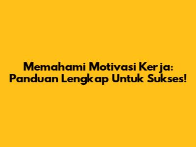 Memahami Motivasi Kerja: Panduan Lengkap Untuk Sukses!