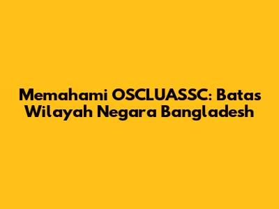 Memahami OSCLUASSC: Batas Wilayah Negara Bangladesh