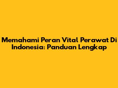 Memahami Peran Vital Perawat Di Indonesia: Panduan Lengkap