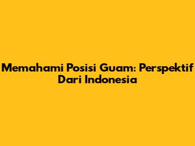 Memahami Posisi Guam: Perspektif Dari Indonesia