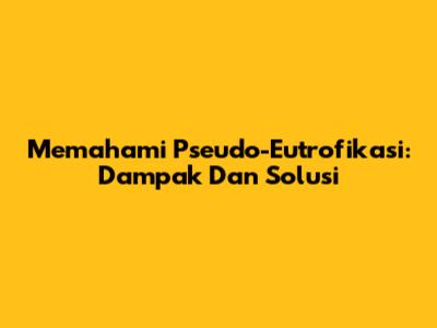 Memahami Pseudo-Eutrofikasi: Dampak Dan Solusi