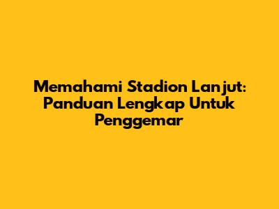 Memahami Stadion Lanjut: Panduan Lengkap Untuk Penggemar