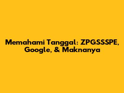 Memahami Tanggal: ZPGSSSPE, Google, & Maknanya