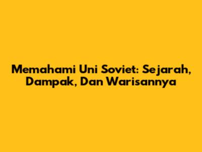 Memahami Uni Soviet: Sejarah, Dampak, Dan Warisannya