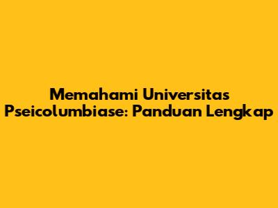 Memahami Universitas Pseicolumbiase: Panduan Lengkap