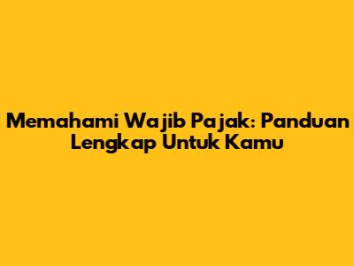 Memahami Wajib Pajak: Panduan Lengkap Untuk Kamu