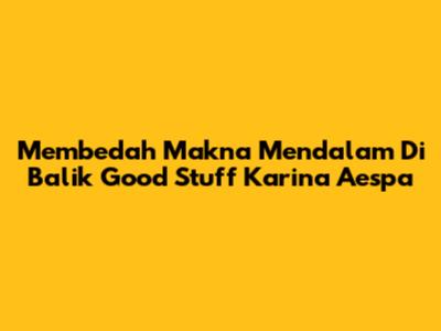 Membedah Makna Mendalam Di Balik 'Good Stuff' Karina Aespa