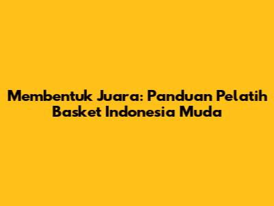 Membentuk Juara: Panduan Pelatih Basket Indonesia Muda