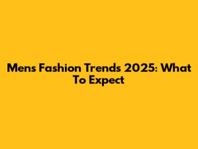 Men's Fashion Trends 2025: What To Expect