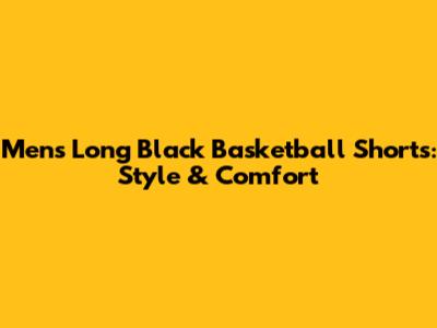 Men's Long Black Basketball Shorts: Style & Comfort