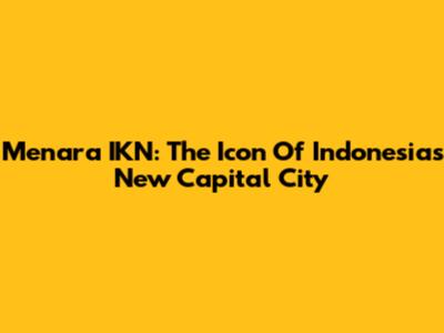 Menara IKN: The Icon Of Indonesia's New Capital City