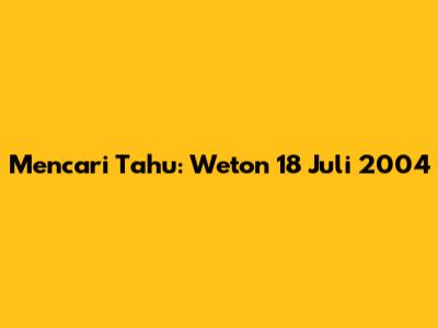 Mencari Tahu: Weton 18 Juli 2004