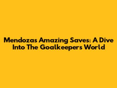 Mendoza's Amazing Saves: A Dive Into The Goalkeeper's World
