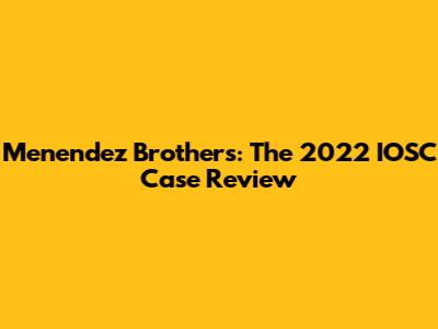 Menendez Brothers: The 2022 IOSC Case Review
