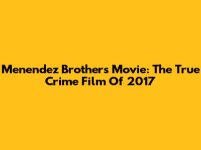 Menendez Brothers Movie: The True Crime Film Of 2017
