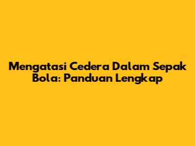 Mengatasi Cedera Dalam Sepak Bola: Panduan Lengkap