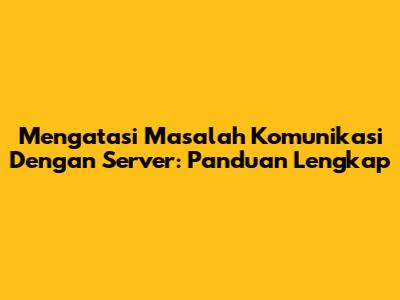 Mengatasi Masalah Komunikasi Dengan Server: Panduan Lengkap