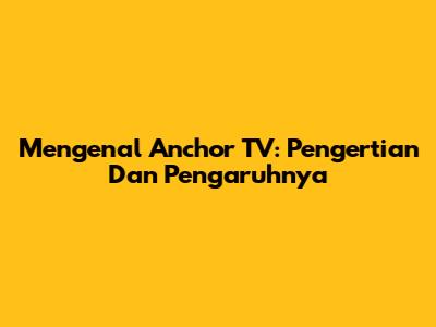 Mengenal Anchor TV: Pengertian Dan Pengaruhnya