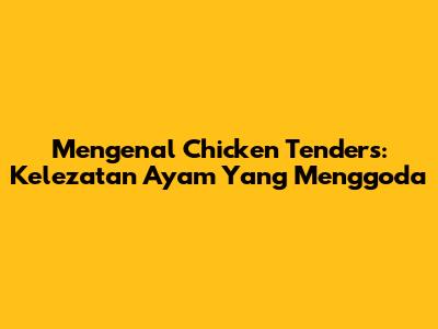 Mengenal Chicken Tenders: Kelezatan Ayam Yang Menggoda