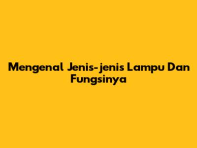 Mengenal Jenis-jenis Lampu Dan Fungsinya