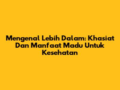 Mengenal Lebih Dalam: Khasiat Dan Manfaat Madu Untuk Kesehatan