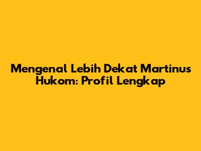 Mengenal Lebih Dekat Martinus Hukom: Profil Lengkap