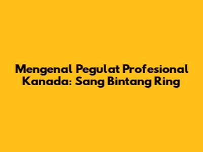 Mengenal Pegulat Profesional Kanada: Sang Bintang Ring