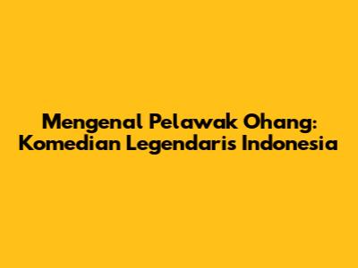 Mengenal Pelawak Ohang: Komedian Legendaris Indonesia