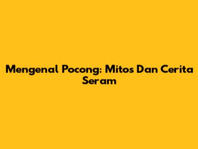 Mengenal Pocong: Mitos Dan Cerita Seram
