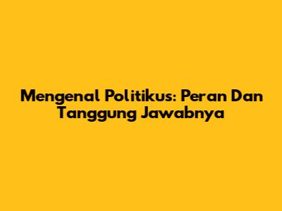Mengenal Politikus: Peran Dan Tanggung Jawabnya