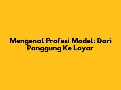 Mengenal Profesi Model: Dari Panggung Ke Layar