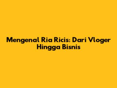 Mengenal Ria Ricis: Dari Vloger Hingga Bisnis