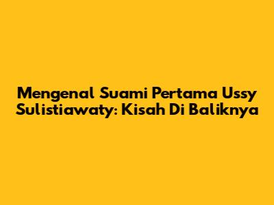 Mengenal Suami Pertama Ussy Sulistiawaty: Kisah Di Baliknya