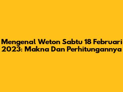 Mengenal Weton Sabtu 18 Februari 2023: Makna Dan Perhitungannya