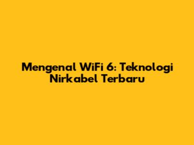 Mengenal WiFi 6: Teknologi Nirkabel Terbaru