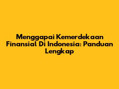Menggapai Kemerdekaan Finansial Di Indonesia: Panduan Lengkap