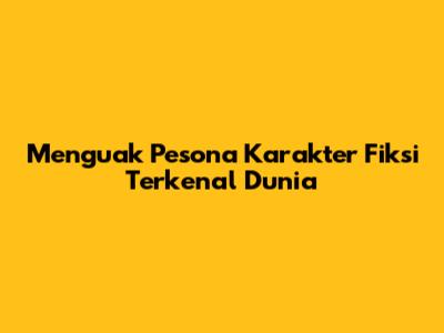Menguak Pesona Karakter Fiksi Terkenal Dunia