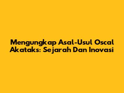 Mengungkap Asal-Usul Oscal Akataks: Sejarah Dan Inovasi
